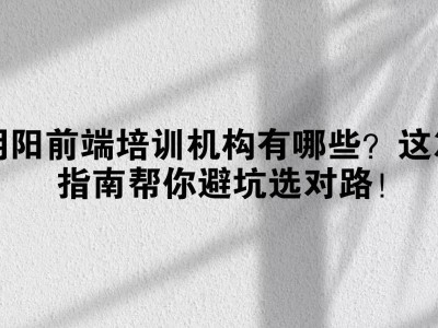 朝陽前端培訓哪家強？這份避坑指南助你找到靠譜之選！