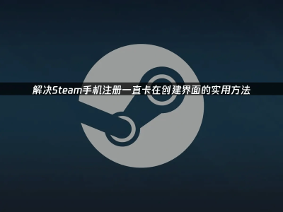 Steam手機注冊卡頓？這些妙招助你輕松過關