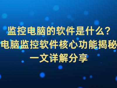 電腦監控軟件全解析：核心功能助力企業提升信息安全與工作效率