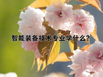 智能裝備技術專業：打造智能制造多面手，編程調機器人樣樣精通