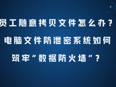筑牢企業數據防線：電腦文件防泄密系統如何有效應對員工拷貝風險？